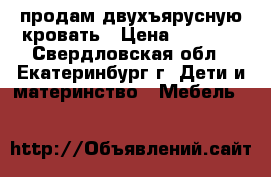 продам двухъярусную кровать › Цена ­ 5 000 - Свердловская обл., Екатеринбург г. Дети и материнство » Мебель   